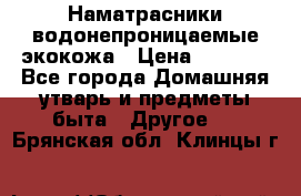 Наматрасники водонепроницаемые экокожа › Цена ­ 1 602 - Все города Домашняя утварь и предметы быта » Другое   . Брянская обл.,Клинцы г.